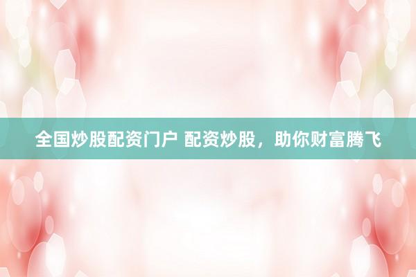 全国炒股配资门户 配资炒股，助你财富腾飞