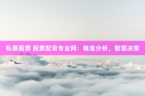 私募股票 股票配资专业网：精准分析，智慧决策