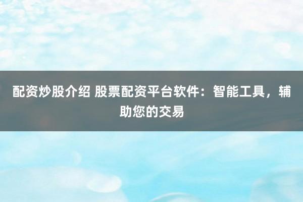 配资炒股介绍 股票配资平台软件：智能工具，辅助您的交易