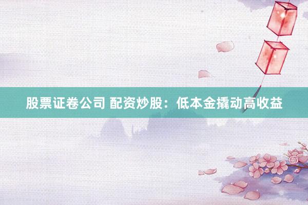股票证卷公司 配资炒股：低本金撬动高收益