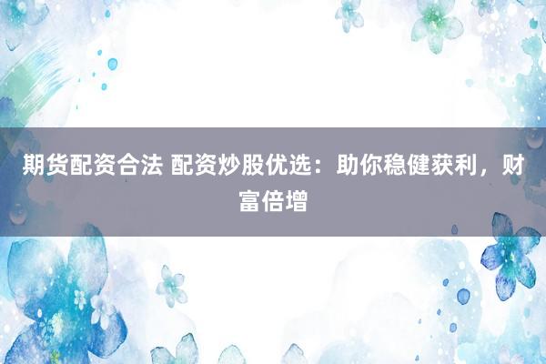 期货配资合法 配资炒股优选：助你稳健获利，财富倍增