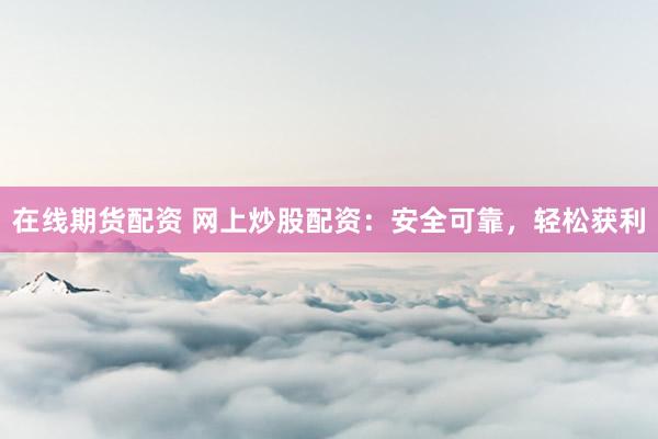 在线期货配资 网上炒股配资：安全可靠，轻松获利