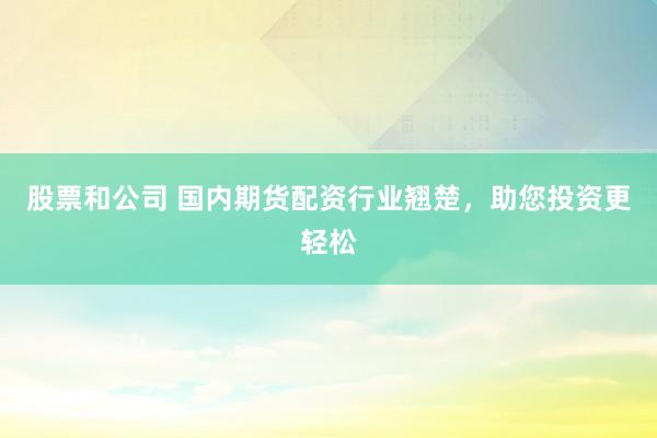股票和公司 国内期货配资行业翘楚，助您投资更轻松