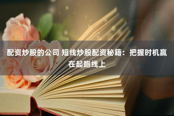 配资炒股的公司 短线炒股配资秘籍：把握时机赢在起跑线上