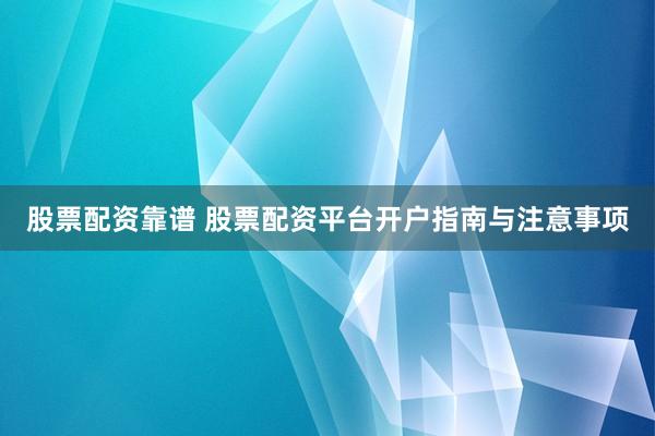 股票配资靠谱 股票配资平台开户指南与注意事项