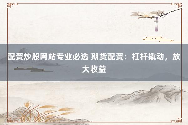 配资炒股网站专业必选 期货配资：杠杆撬动，放大收益