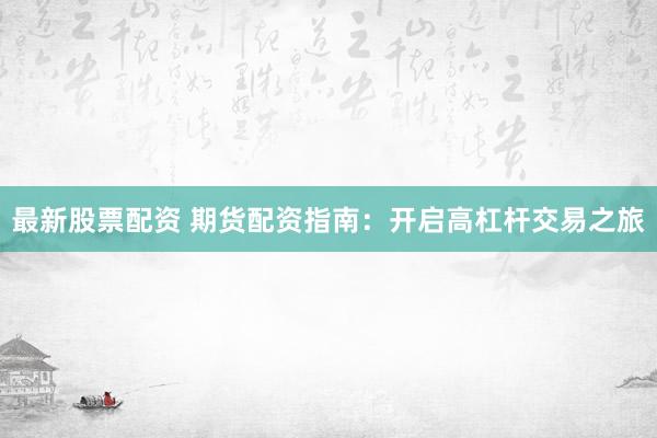 最新股票配资 期货配资指南：开启高杠杆交易之旅