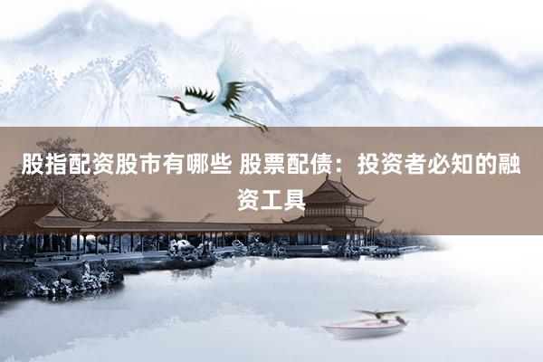 股指配资股市有哪些 股票配债：投资者必知的融资工具