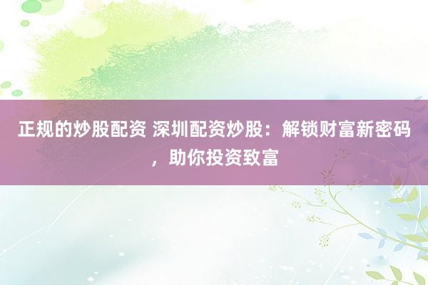 正规的炒股配资 深圳配资炒股：解锁财富新密码，助你投资致富