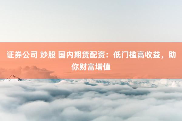 证券公司 炒股 国内期货配资：低门槛高收益，助你财富增值