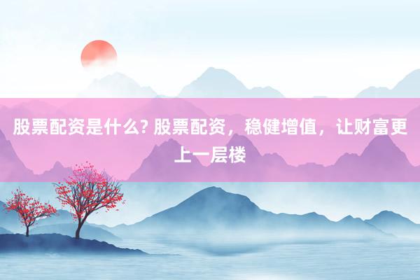 股票配资是什么? 股票配资，稳健增值，让财富更上一层楼