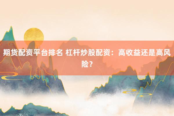 期货配资平台排名 杠杆炒股配资：高收益还是高风险？