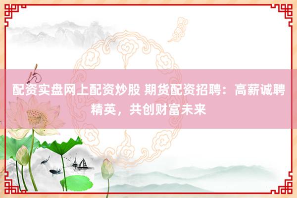 配资实盘网上配资炒股 期货配资招聘：高薪诚聘精英，共创财富未来