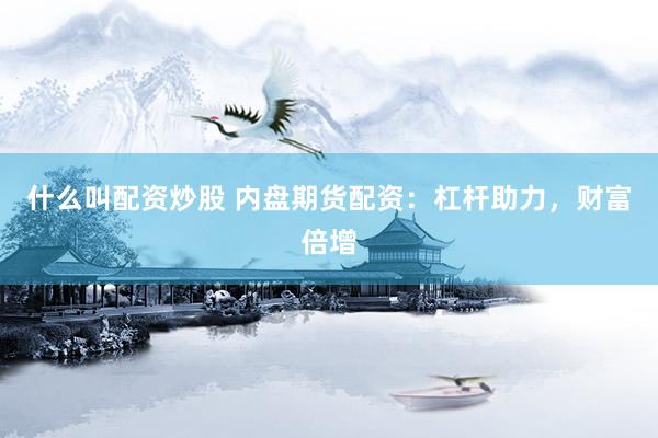 什么叫配资炒股 内盘期货配资：杠杆助力，财富倍增