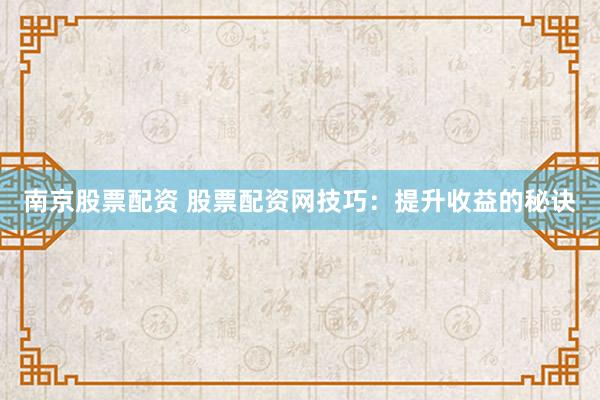 南京股票配资 股票配资网技巧：提升收益的秘诀