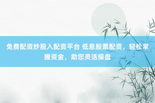 免费配资炒股入配资平台 低息股票配资，轻松掌握资金，助您灵活操盘