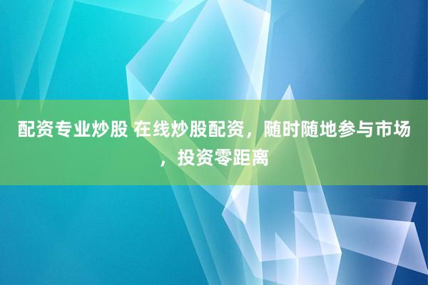 配资专业炒股 在线炒股配资，随时随地参与市场，投资零距离