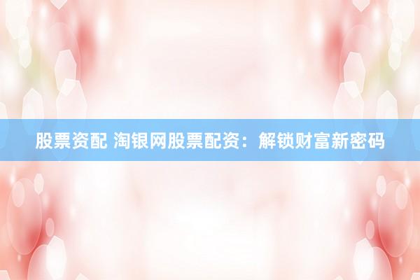 股票资配 淘银网股票配资：解锁财富新密码
