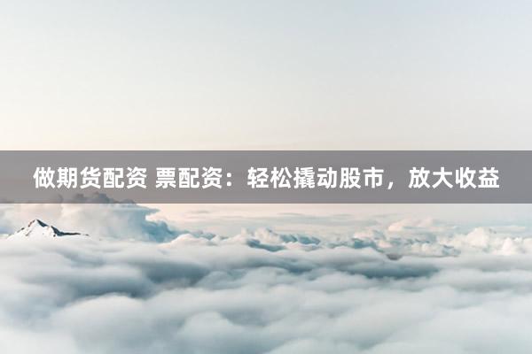 做期货配资 票配资：轻松撬动股市，放大收益