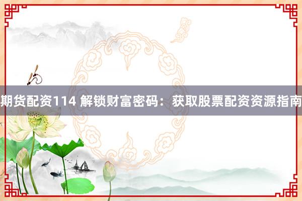 期货配资114 解锁财富密码：获取股票配资资源指南