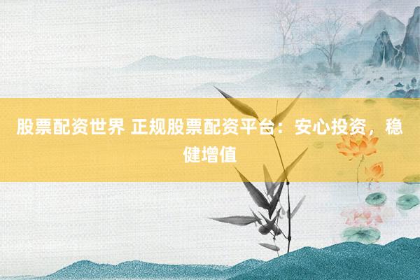 股票配资世界 正规股票配资平台：安心投资，稳健增值