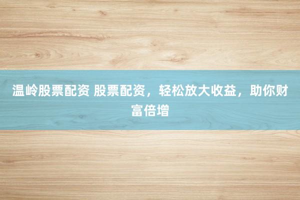 温岭股票配资 股票配资，轻松放大收益，助你财富倍增