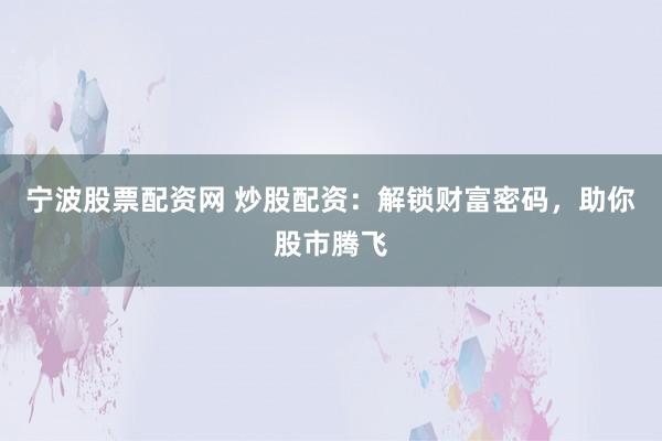 宁波股票配资网 炒股配资：解锁财富密码，助你股市腾飞