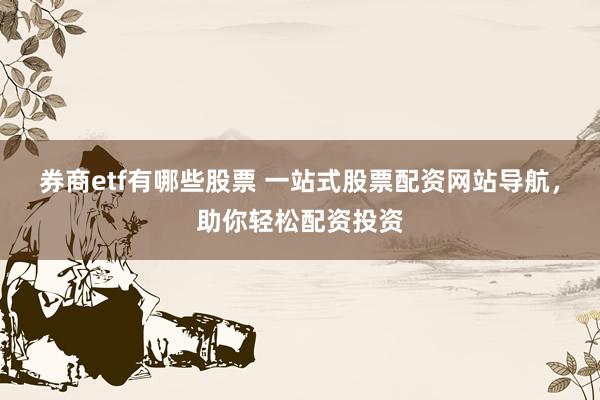 券商etf有哪些股票 一站式股票配资网站导航，助你轻松配资投资