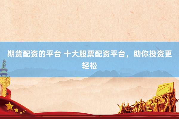 期货配资的平台 十大股票配资平台，助你投资更轻松