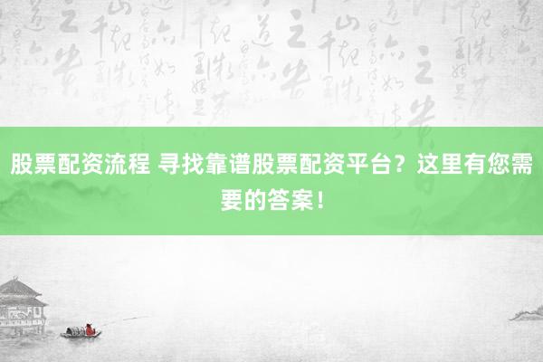 股票配资流程 寻找靠谱股票配资平台？这里有您需要的答案！