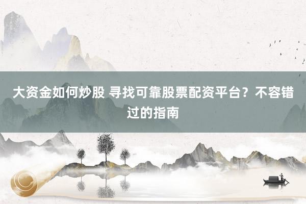 大资金如何炒股 寻找可靠股票配资平台？不容错过的指南