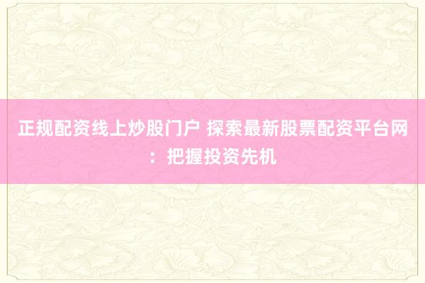 正规配资线上炒股门户 探索最新股票配资平台网：把握投资先机
