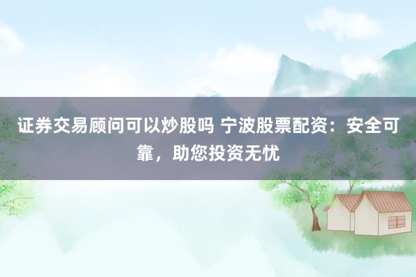 证券交易顾问可以炒股吗 宁波股票配资：安全可靠，助您投资无忧