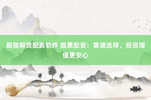 股指期货配资软件 股票配资：靠谱选择，投资增值更安心