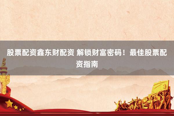 股票配资鑫东财配资 解锁财富密码！最佳股票配资指南