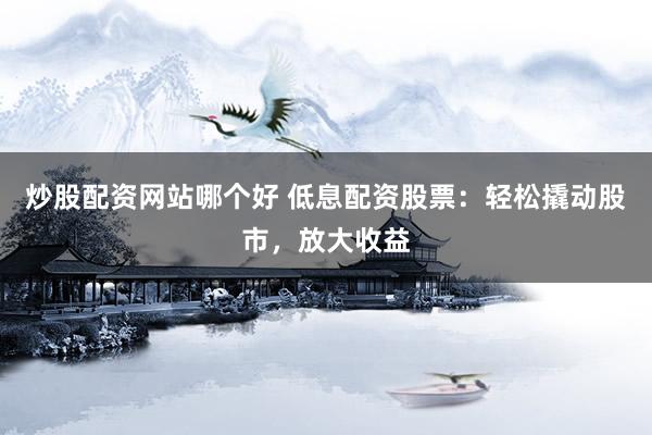 炒股配资网站哪个好 低息配资股票：轻松撬动股市，放大收益