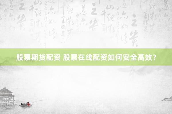 股票期货配资 股票在线配资如何安全高效？
