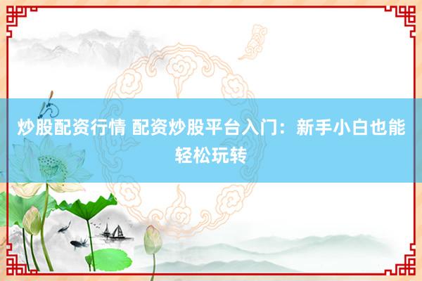 炒股配资行情 配资炒股平台入门：新手小白也能轻松玩转