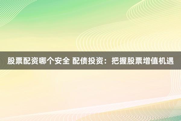 股票配资哪个安全 配债投资：把握股票增值机遇