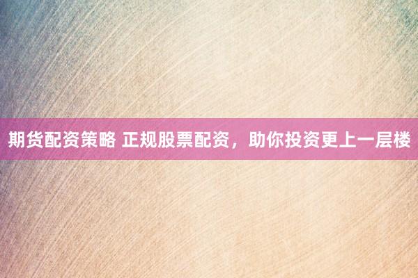 期货配资策略 正规股票配资，助你投资更上一层楼