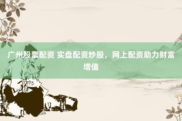 广州股票配资 实盘配资炒股，网上配资助力财富增值