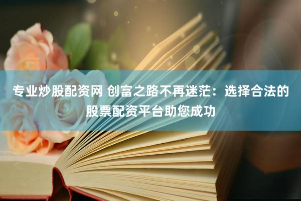 专业炒股配资网 创富之路不再迷茫：选择合法的股票配资平台助您成功