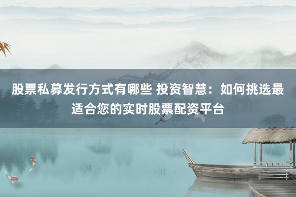 股票私募发行方式有哪些 投资智慧：如何挑选最适合您的实时股票配资平台