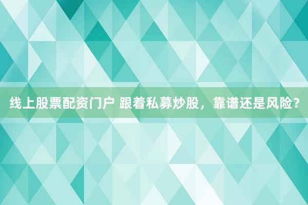 线上股票配资门户 跟着私募炒股，靠谱还是风险？