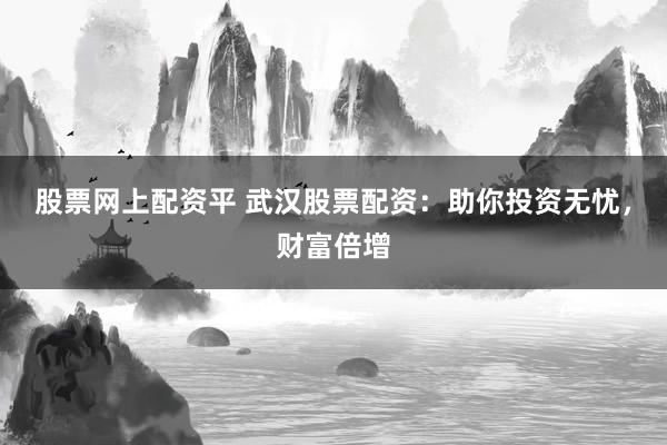 股票网上配资平 武汉股票配资：助你投资无忧，财富倍增