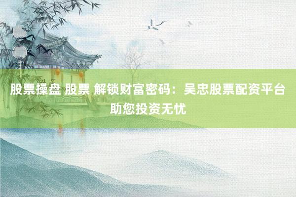股票操盘 股票 解锁财富密码：吴忠股票配资平台助您投资无忧