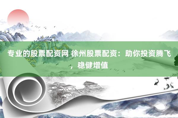 专业的股票配资网 徐州股票配资：助你投资腾飞，稳健增值