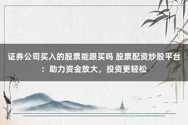 证券公司买入的股票能跟买吗 股票配资炒股平台：助力资金放大，投资更轻松
