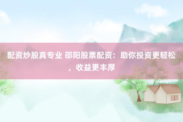 配资炒股真专业 邵阳股票配资：助你投资更轻松，收益更丰厚