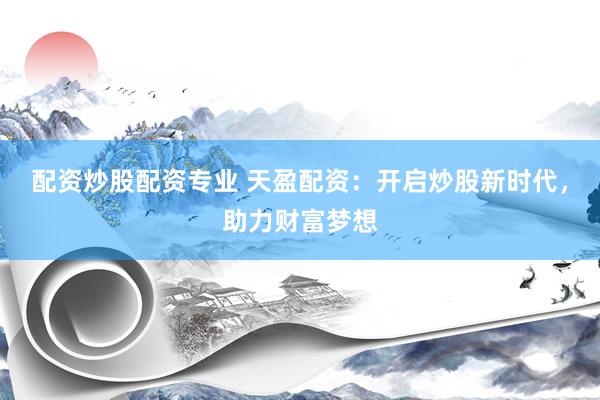 配资炒股配资专业 天盈配资：开启炒股新时代，助力财富梦想